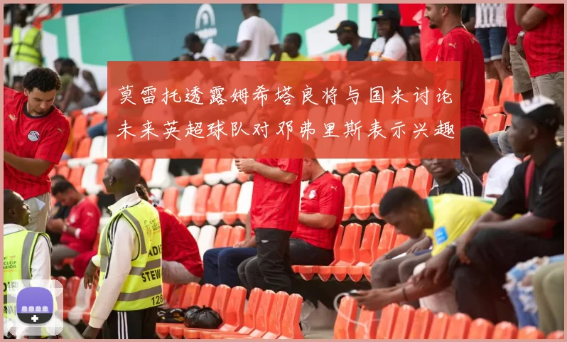 莫雷托透露姆希塔良将与国米讨论未来英超球队对邓弗里斯表示兴趣
