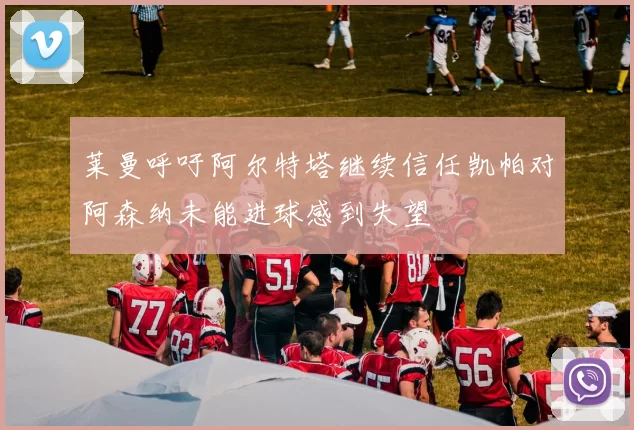 莱曼呼吁阿尔特塔继续信任凯帕对阿森纳未能进球感到失望