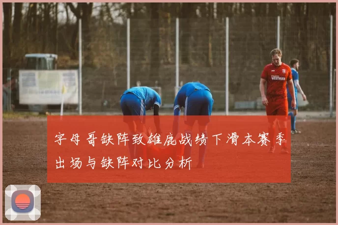 字母哥缺阵致雄鹿战绩下滑本赛季出场与缺阵对比分析