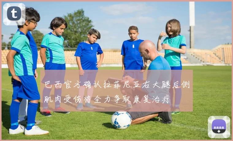 巴西官方确认拉菲尼亚右大腿后侧肌肉受伤将全力争取康复治疗