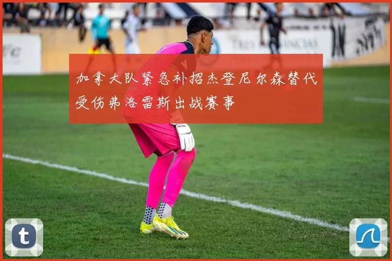 加拿大队紧急补招杰登尼尔森替代受伤弗洛雷斯出战赛事