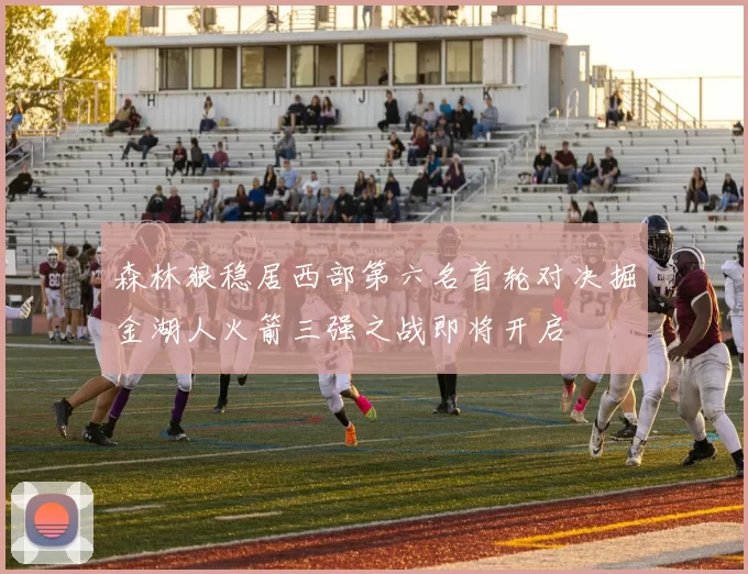 森林狼稳居西部第六名首轮对决掘金湖人火箭三强之战即将开启