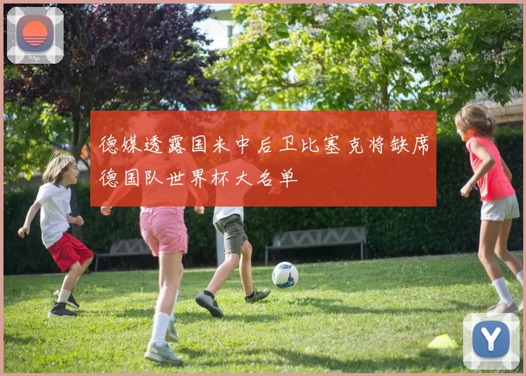 德媒透露国米中后卫比塞克将缺席德国队世界杯大名单