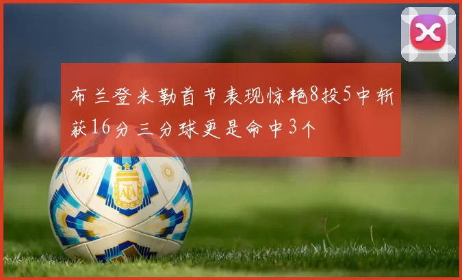 布兰登米勒首节表现惊艳8投5中斩获16分三分球更是命中3个