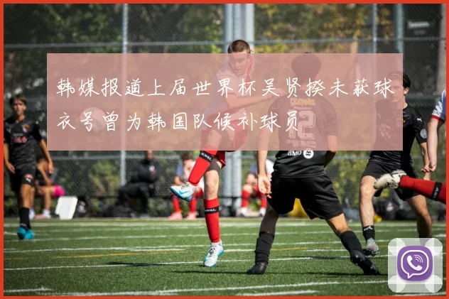 韩媒报道上届世界杯吴贤揆未获球衣号曾为韩国队候补球员