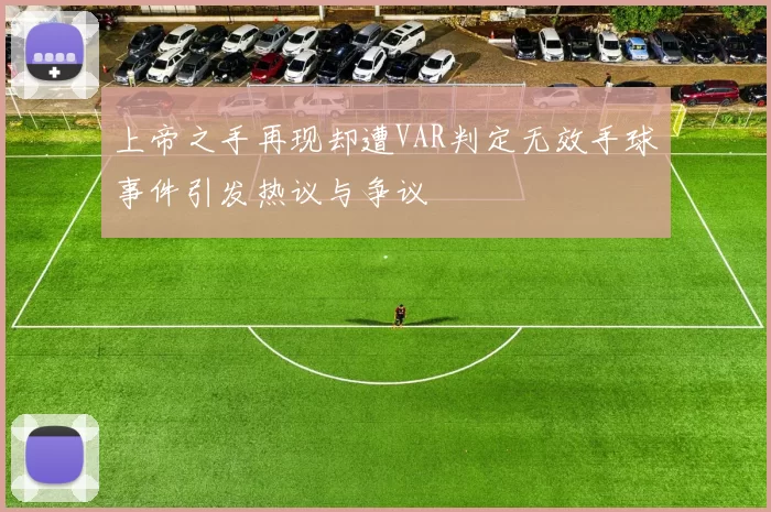 上帝之手再现却遭VAR判定无效手球事件引发热议与争议
