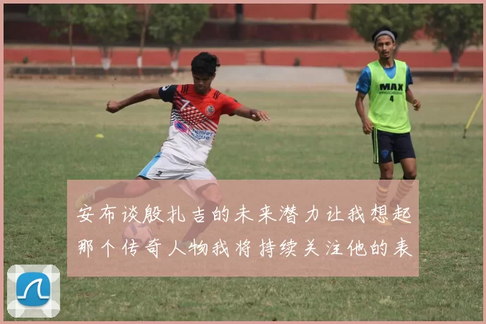 安布谈殷扎吉的未来潜力让我想起那个传奇人物我将持续关注他的表现