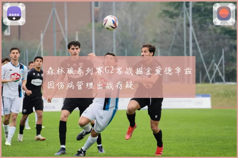 森林狼系列赛G2客战掘金爱德华兹因伤病管理出战存疑