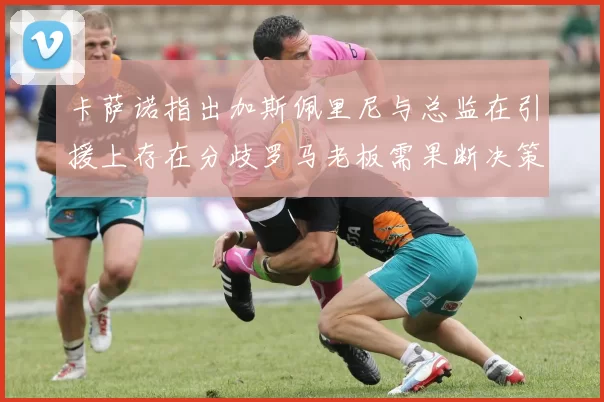 卡萨诺指出加斯佩里尼与总监在引援上存在分歧罗马老板需果断决策