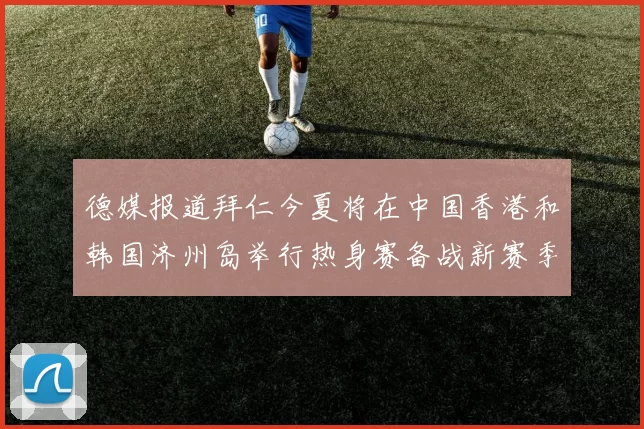 德媒报道拜仁今夏将在中国香港和韩国济州岛举行热身赛备战新赛季
