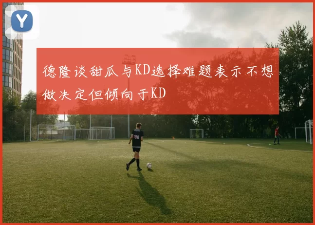 德隆谈甜瓜与KD选择难题表示不想做决定但倾向于KD