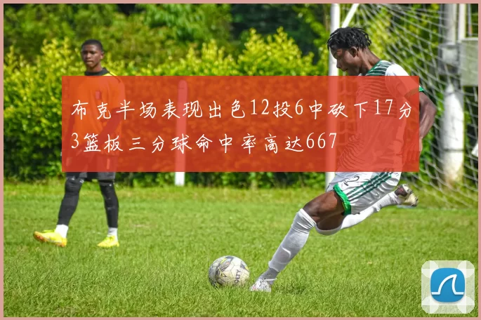 布克半场表现出色12投6中砍下17分3篮板三分球命中率高达667