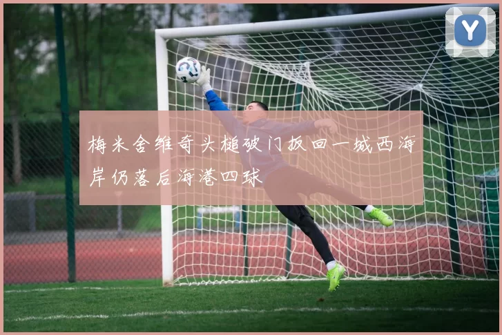 梅米舍维奇头槌破门扳回一城西海岸仍落后海港四球