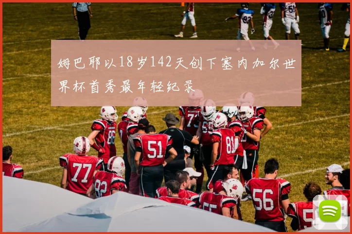 姆巴耶以18岁142天创下塞内加尔世界杯首秀最年轻纪录