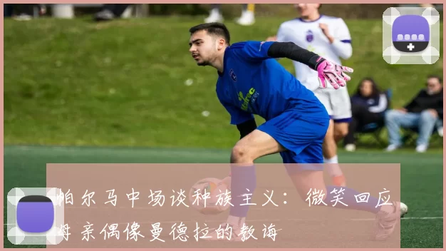 帕尔马中场谈种族主义：微笑回应母亲偶像曼德拉的教诲