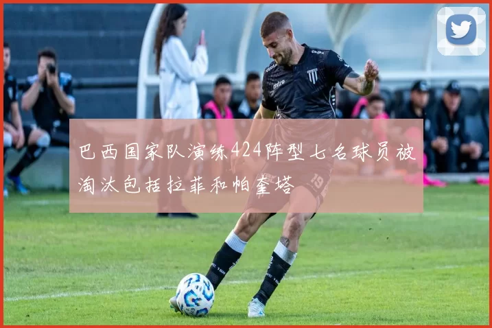 巴西国家队演练424阵型七名球员被淘汰包括拉菲和帕奎塔