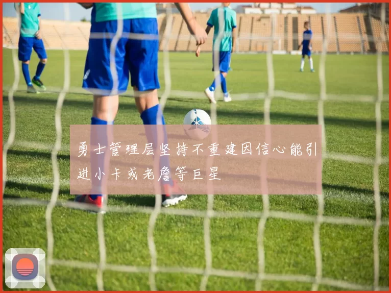 勇士管理层坚持不重建因信心能引进小卡或老詹等巨星