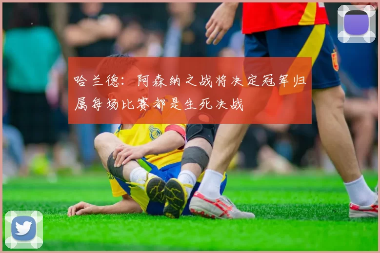 哈兰德：阿森纳之战将决定冠军归属每场比赛都是生死决战
