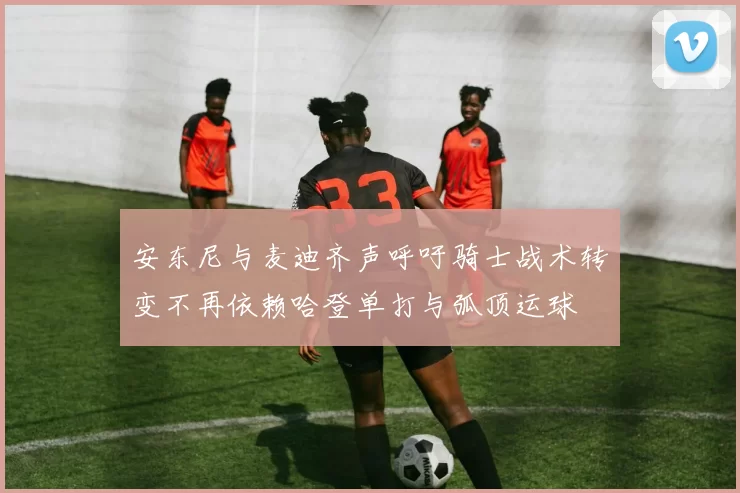 安东尼与麦迪齐声呼吁骑士战术转变不再依赖哈登单打与弧顶运球