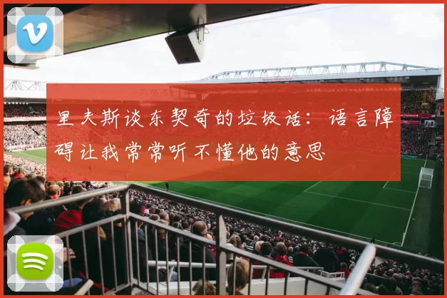 里夫斯谈东契奇的垃圾话：语言障碍让我常常听不懂他的意思