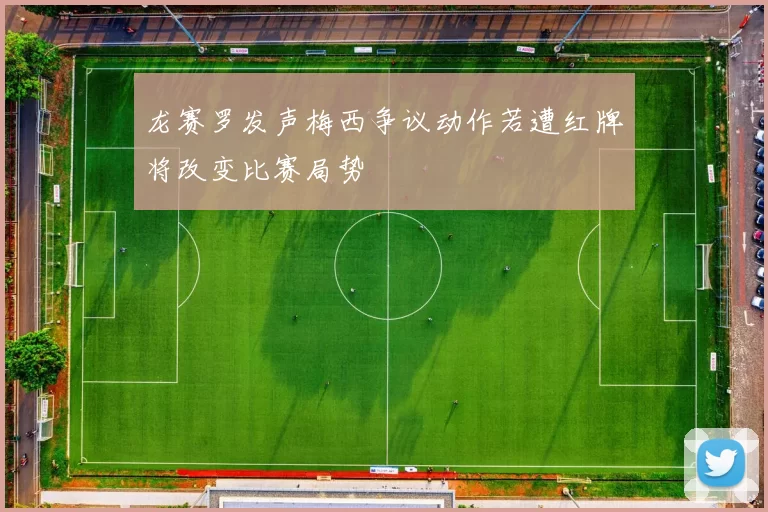 龙赛罗发声梅西争议动作若遭红牌将改变比赛局势