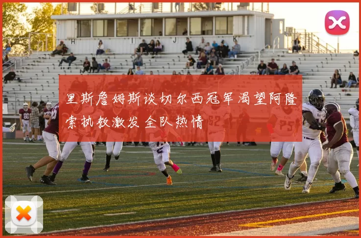 里斯詹姆斯谈切尔西冠军渴望阿隆索执教激发全队热情