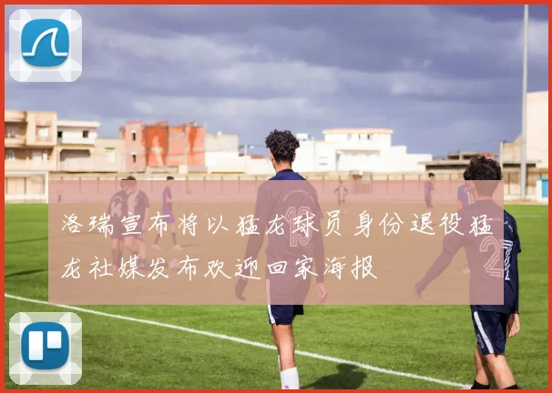 洛瑞宣布将以猛龙球员身份退役猛龙社媒发布欢迎回家海报