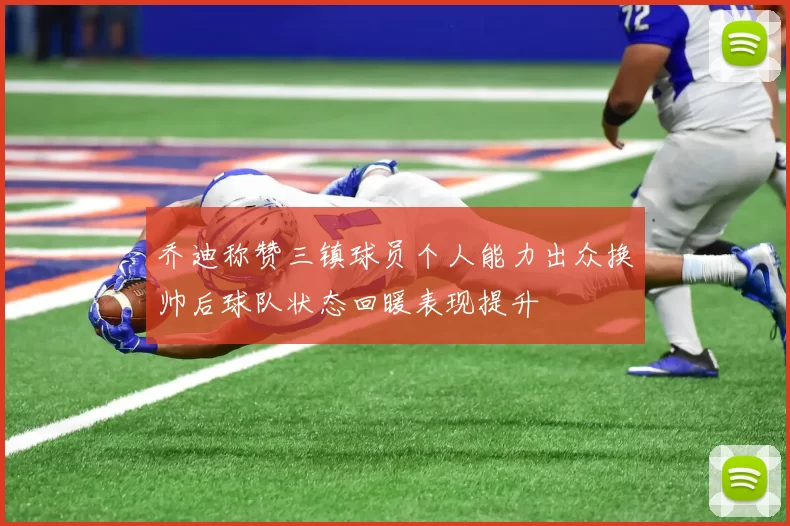 乔迪称赞三镇球员个人能力出众换帅后球队状态回暖表现提升